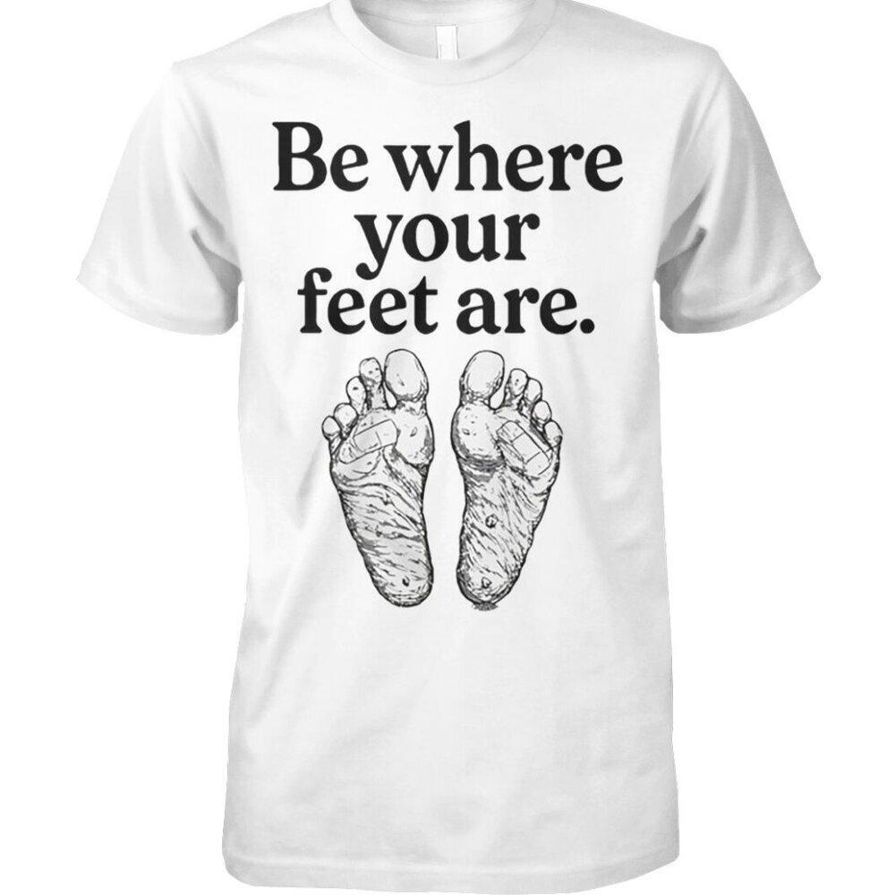 Be Where Your Feet Are T Shirt